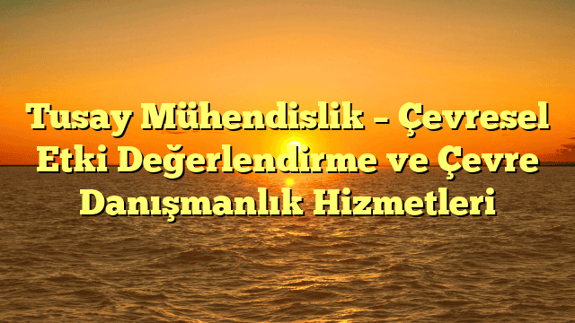 Tusay Mühendislik – Çevresel Etki Değerlendirme ve Çevre Danışmanlık Hizmetleri